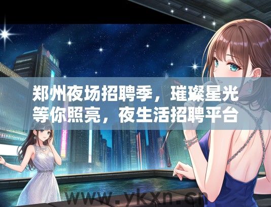 郑州夜场招聘季，璀璨星光等你照亮，夜生活招聘平台火热招募中