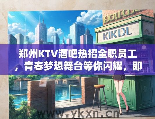 郑州KTV酒吧热招全职员工，青春梦想舞台等你闪耀，即刻加入我们！
