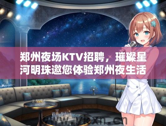 郑州夜场KTV招聘，璀璨星河明珠邀您体验郑州夜生活非凡盛宴