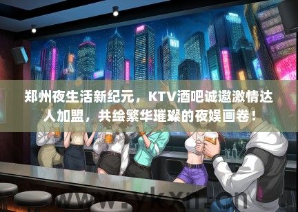 郑州夜生活新纪元，KTV酒吧诚邀激情达人加盟，共绘繁华璀璨的夜娱画卷！