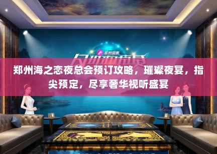 郑州海之恋夜总会预订攻略，璀璨夜宴，指尖预定，尽享奢华视听盛宴