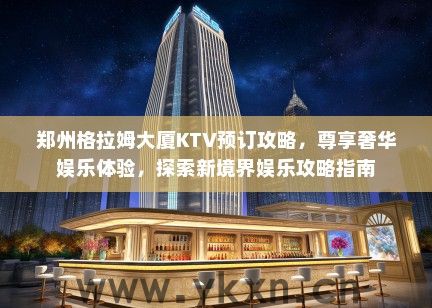 郑州格拉姆大厦KTV预订攻略，尊享奢华娱乐体验，探索新境界娱乐攻略指南