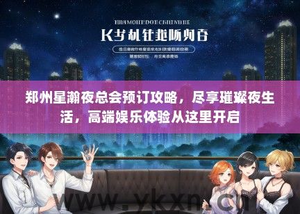 郑州星瀚夜总会预订攻略，尽享璀璨夜生活，高端娱乐体验从这里开启