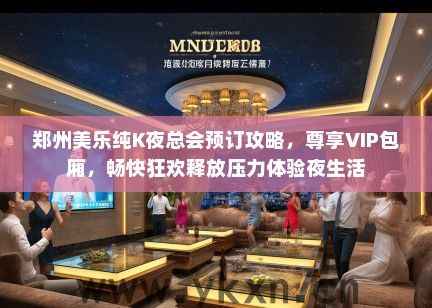 郑州美乐纯K夜总会预订攻略，尊享VIP包厢，畅快狂欢释放压力体验夜生活