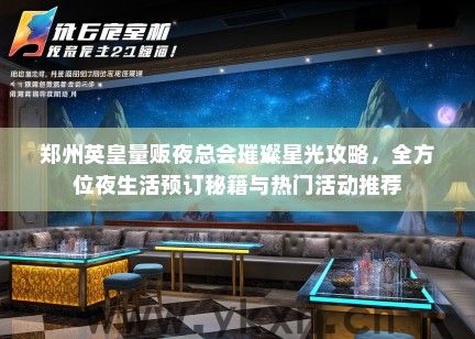 郑州英皇量贩夜总会璀璨星光攻略，全方位夜生活预订秘籍与热门活动推荐