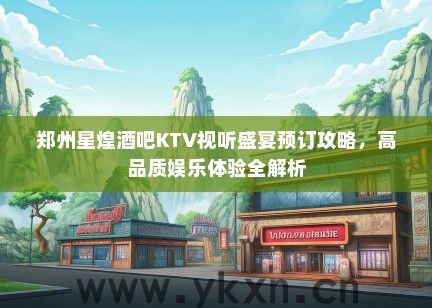 郑州星煌酒吧KTV视听盛宴预订攻略，高品质娱乐体验全解析
