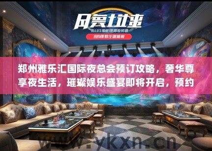 郑州雅乐汇国际夜总会预订攻略，奢华尊享夜生活，璀璨娱乐盛宴即将开启，预约名额抢翻天！