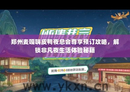 郑州麦嘎嗨皮鸭夜总会尊享预订攻略，解锁非凡夜生活体验秘籍