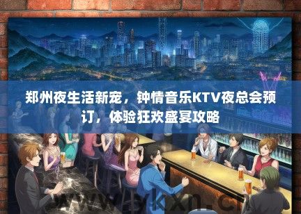 郑州夜生活新宠，钟情音乐KTV夜总会预订，体验狂欢盛宴攻略