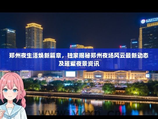 郑州夜生活焕新篇章，独家揭秘郑州夜场风云最新动态及璀璨夜景资讯