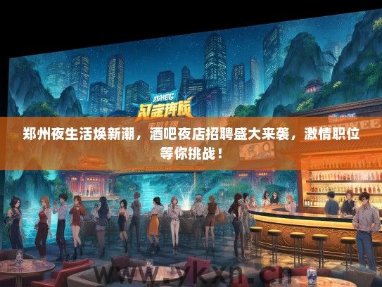 郑州夜生活焕新潮，酒吧夜店招聘盛大来袭，激情职位等你挑战！