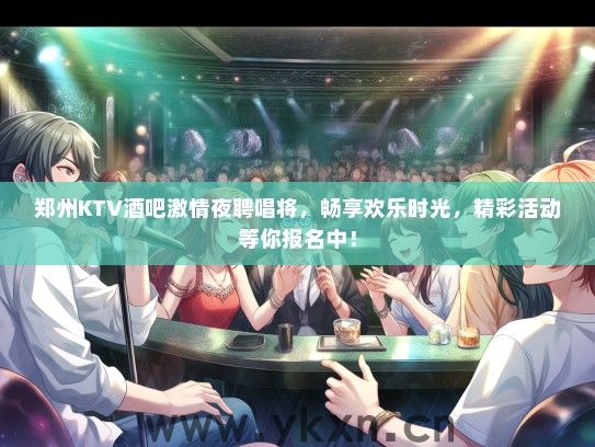 郑州KTV酒吧激情夜聘唱将，畅享欢乐时光，精彩活动等你报名中！