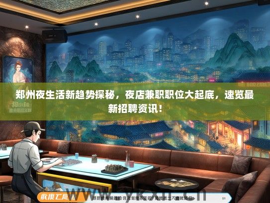 郑州夜生活新趋势探秘，夜店兼职职位大起底，速览最新招聘资讯！