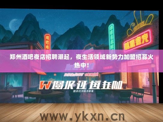 郑州酒吧夜店招聘潮起，夜生活领域新势力加盟招募火热中！