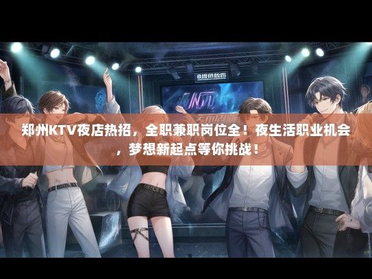郑州KTV夜店热招，全职兼职岗位全！夜生活职业机会，梦想新起点等你挑战！