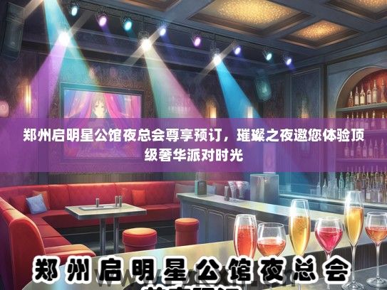 郑州启明星公馆夜总会尊享预订，璀璨之夜邀您体验顶级奢华派对时光