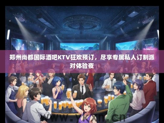 郑州尚都国际酒吧KTV狂欢预订，尽享专属私人订制派对体验夜