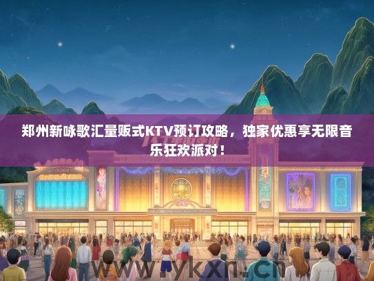 郑州新咏歌汇量贩式KTV预订攻略，独家优惠享无限音乐狂欢派对！