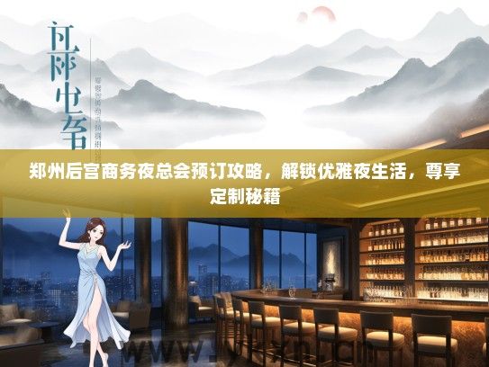 郑州后宫商务夜总会预订攻略，解锁优雅夜生活，尊享定制秘籍