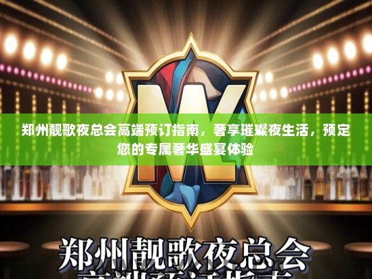 郑州靓歌夜总会高端预订指南，奢享璀璨夜生活，预定您的专属奢华盛宴体验