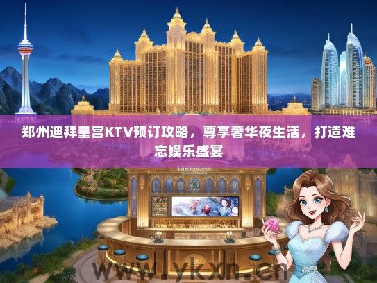 郑州迪拜皇宫KTV预订攻略，尊享奢华夜生活，打造难忘娱乐盛宴