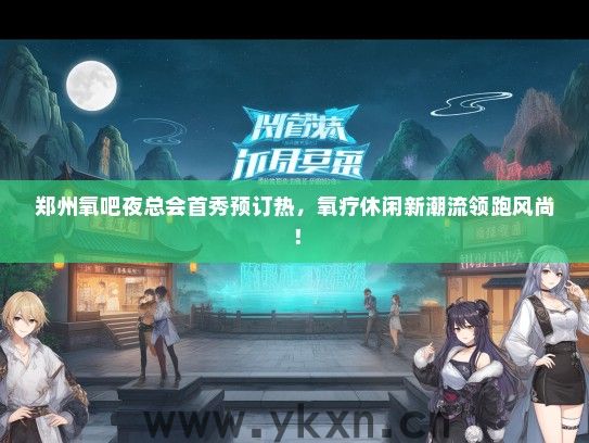 郑州氧吧夜总会首秀预订热，氧疗休闲新潮流领跑风尚！