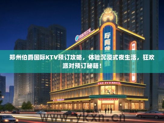 郑州伯爵国际KTV预订攻略，体验沉浸式夜生活，狂欢派对预订秘籍！