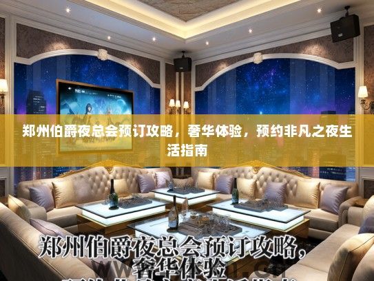 郑州伯爵夜总会预订攻略，奢华体验，预约非凡之夜生活指南