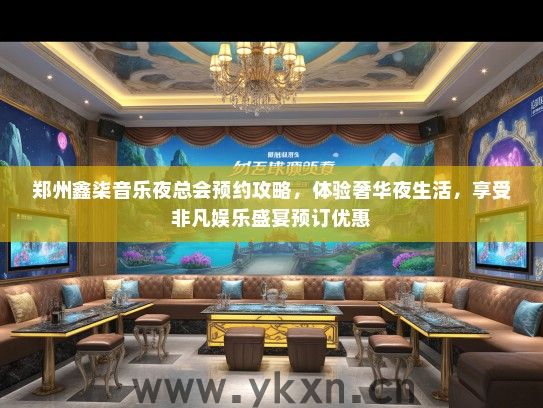 郑州鑫柒音乐夜总会预约攻略，体验奢华夜生活，享受非凡娱乐盛宴预订优惠