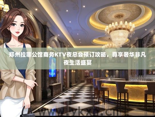 郑州拉菲公馆商务KTV夜总会预订攻略，尊享奢华非凡夜生活盛宴