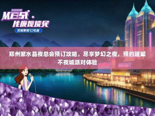郑州紫水晶夜总会预订攻略，尽享梦幻之夜，预约璀璨不夜城派对体验