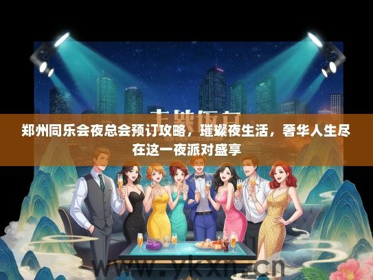 郑州同乐会夜总会预订攻略，璀璨夜生活，奢华人生尽在这一夜派对盛享