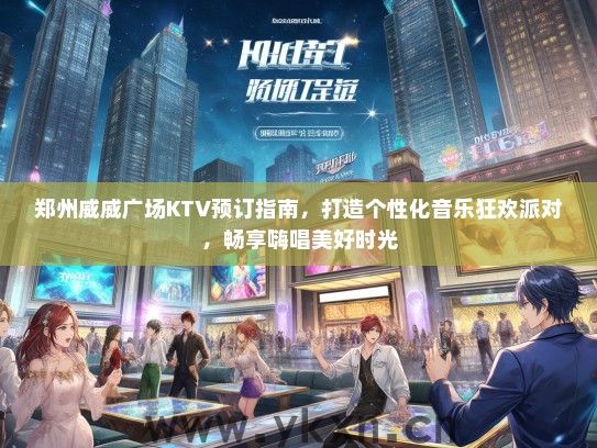 郑州威威广场KTV预订指南，打造个性化音乐狂欢派对，畅享嗨唱美好时光