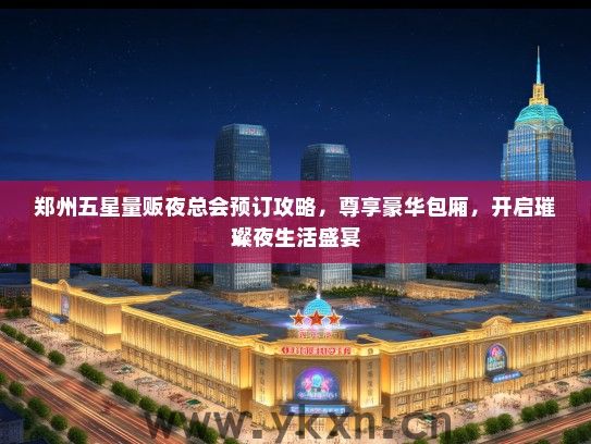 郑州五星量贩夜总会预订攻略，尊享豪华包厢，开启璀璨夜生活盛宴
