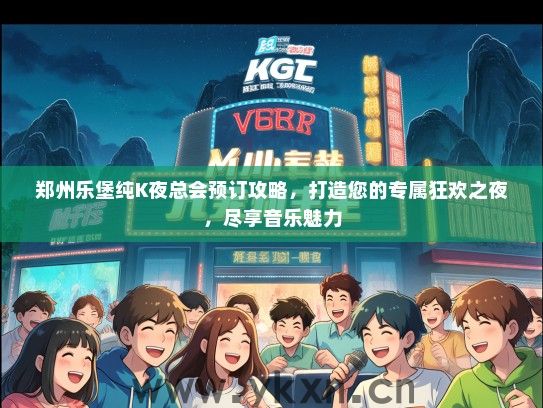 郑州乐堡纯K夜总会预订攻略，打造您的专属狂欢之夜，尽享音乐魅力