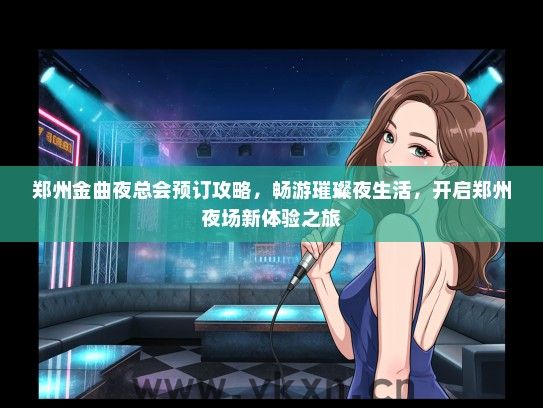郑州金曲夜总会预订攻略，畅游璀璨夜生活，开启郑州夜场新体验之旅