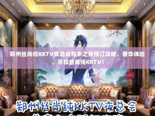 郑州丝尚纯KKTV夜总会尊享之夜预订攻略，奢华体验，尽在丝尚纯KKTV！