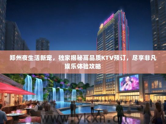 郑州夜生活新宠，独家揭秘高品质KTV预订，尽享非凡娱乐体验攻略