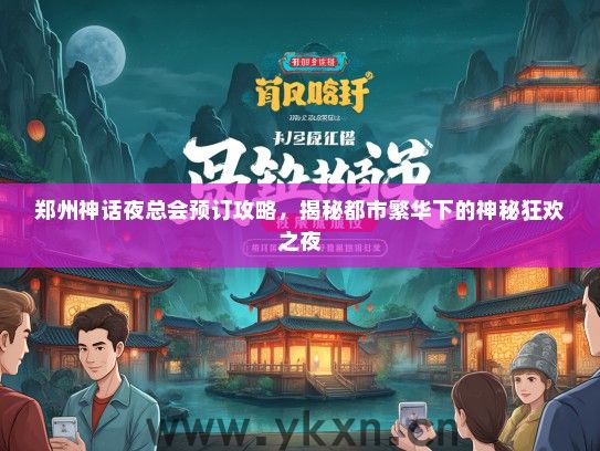 郑州神话夜总会预订攻略，揭秘都市繁华下的神秘狂欢之夜