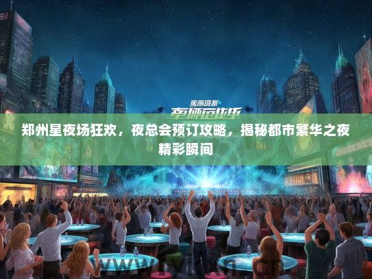 郑州星夜场狂欢，夜总会预订攻略，揭秘都市繁华之夜精彩瞬间