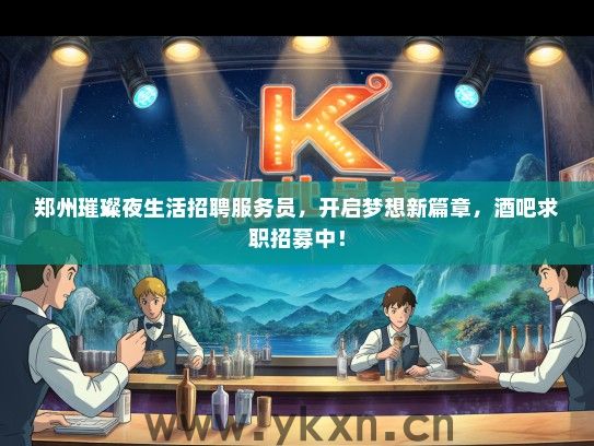 郑州璀璨夜生活招聘服务员，开启梦想新篇章，酒吧求职招募中！