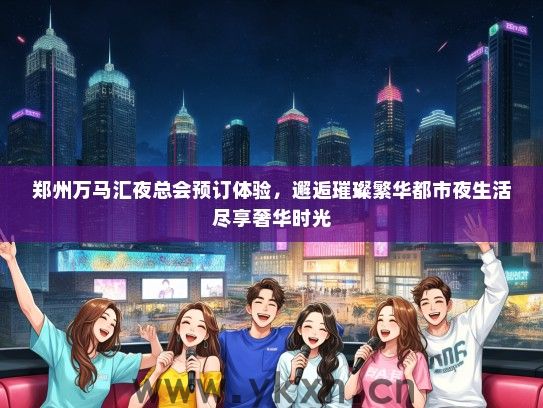 郑州万马汇夜总会预订体验，邂逅璀璨繁华都市夜生活尽享奢华时光