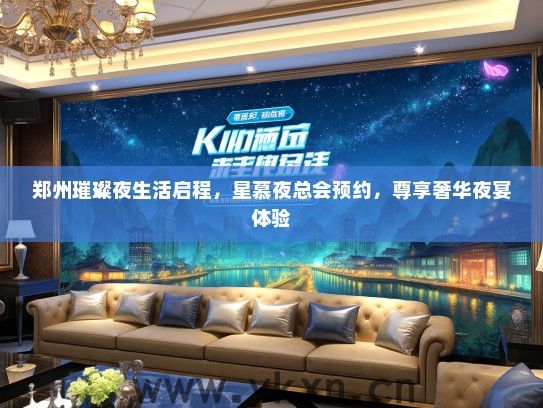 郑州璀璨夜生活启程，星慕夜总会预约，尊享奢华夜宴体验