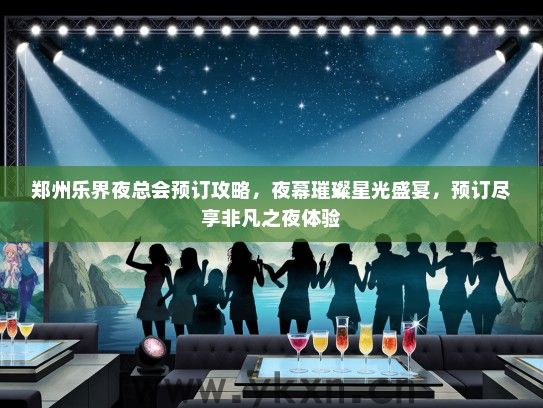 郑州乐界夜总会预订攻略，夜幕璀璨星光盛宴，预订尽享非凡之夜体验