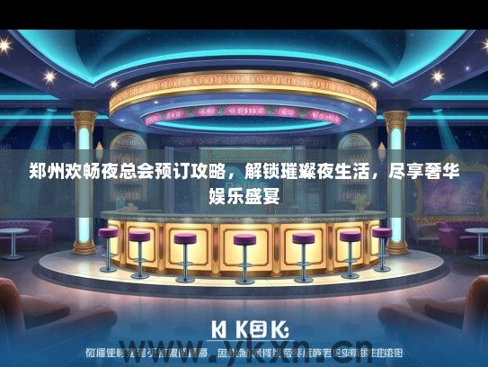 郑州欢畅夜总会预订攻略，解锁璀璨夜生活，尽享奢华娱乐盛宴