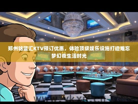 郑州铭蓝汇KTV预订优惠，体验顶级娱乐设施打造难忘梦幻夜生活时光