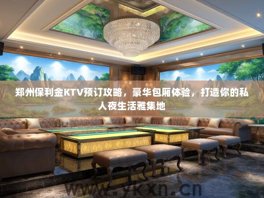 郑州保利金KTV预订攻略，豪华包厢体验，打造你的私人夜生活雅集地