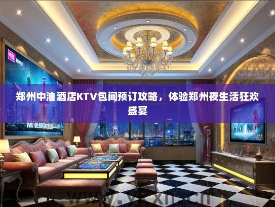 郑州中油酒店KTV包间预订攻略，体验郑州夜生活狂欢盛宴