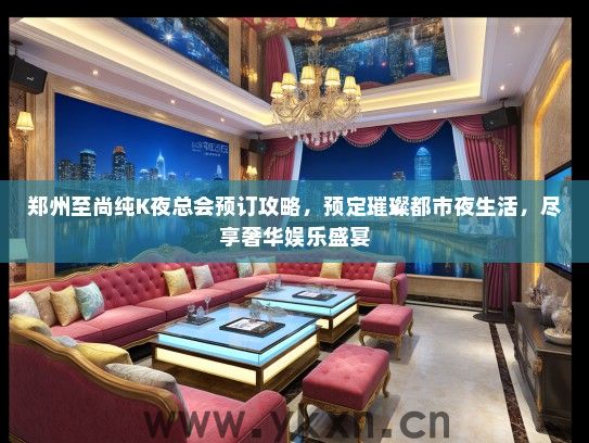 郑州至尚纯K夜总会预订攻略，预定璀璨都市夜生活，尽享奢华娱乐盛宴