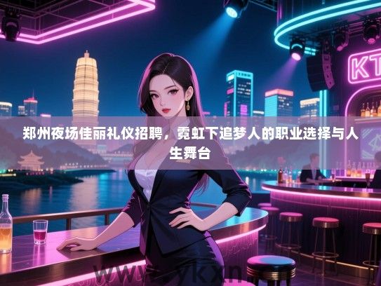 郑州夜场佳丽礼仪招聘，霓虹下追梦人的职业选择与人生舞台